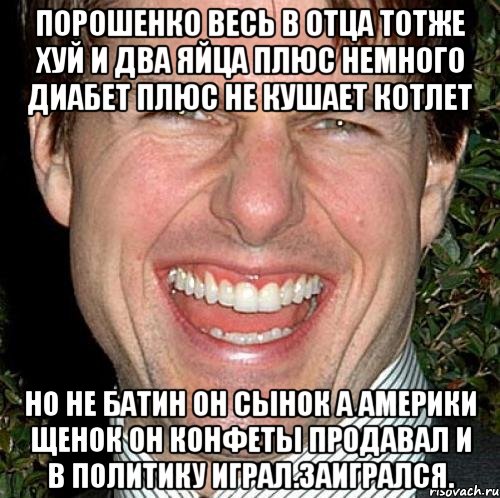 Порошенко весь в отца тотже хуй и два яйца плюс немного диабет плюс не кушает котлет Но не батин он сынок а америки щенок он конфеты продавал и в политику играл.заигрался., Мем Том Круз