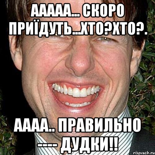 Ааааа... скоро приїдуть...хто?хто?. аааа.. правильно ---- Дудки!!, Мем Том Круз