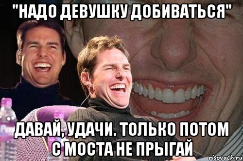 "Надо девушку добиваться" Давай, удачи. Только потом с моста не прыгай, Мем том круз