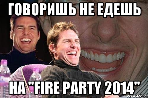 Говоришь не едешь на "FIRE PARTY 2014", Мем том круз