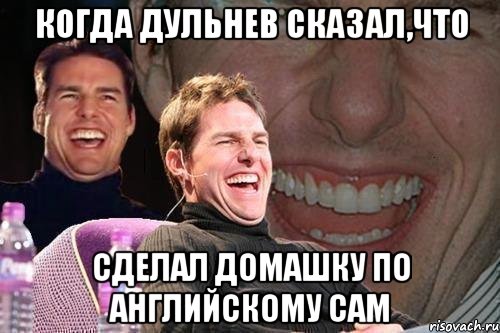 Когда дульнев сказал,что Сделал домашку по английскому САМ, Мем том круз