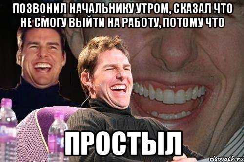 позвонил начальнику утром, сказал что не смогу выйти на работу, потому что простыл, Мем том круз