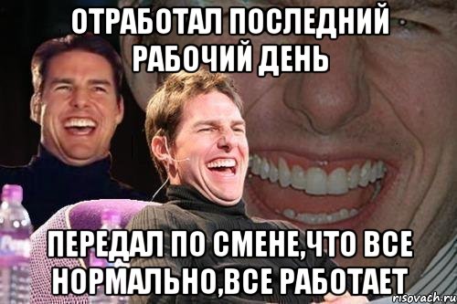 отработал последний рабочий день передал по смене,что все нормально,все работает, Мем том круз