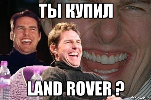 ТЫ КУПИЛ LAND ROVER ?, Мем том круз