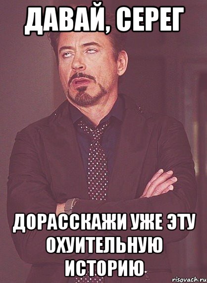 Давай, Серег Дорасскажи уже эту охуительную историю, Мем твое выражение лица