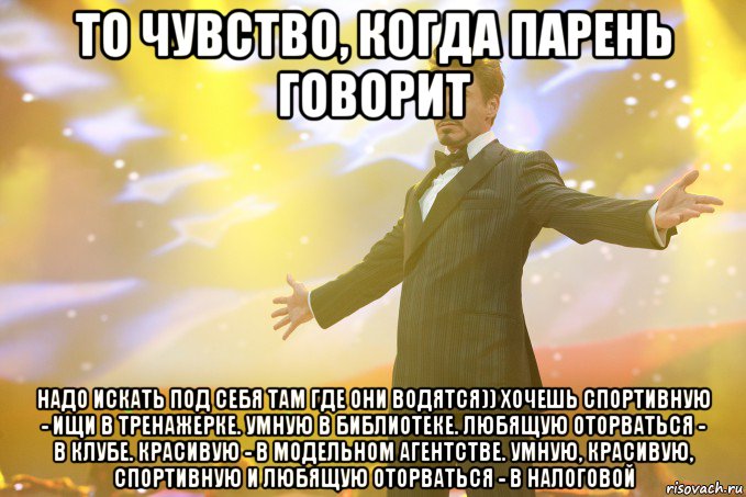 То чувство, когда парень говорит Надо искать под себя там где они водятся)) Хочешь спортивную - ищи в тренажерке. Умную в библиотеке. Любящую оторваться - в клубе. Красивую - в модельном агентстве. Умную, красивую, спортивную и любящую оторваться - в налоговой, Мем Тони Старк (Роберт Дауни младший)