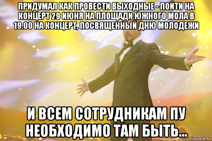 Придумал как провести выходные - пойти на концерт 29 июня на площади Южного мола в 19.00 на концерт, посвященный Дню молодежи И всем сотрудникам ПУ необходимо там быть..., Мем Тони Старк (Роберт Дауни младший)