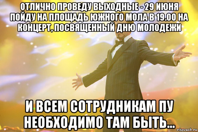 Отлично проведу выходные - 29 июня пойду на площадь Южного мола в 19.00 на концерт, посвященный Дню молодежи И всем сотрудникам ПУ необходимо там быть..., Мем Тони Старк (Роберт Дауни младший)