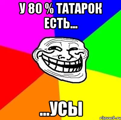 у 80 % татарок есть... ...усы, Мем Тролль Адвайс