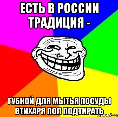 Есть в России традиция - губкой для мытья посуды втихаря пол подтирать, Мем Тролль Адвайс