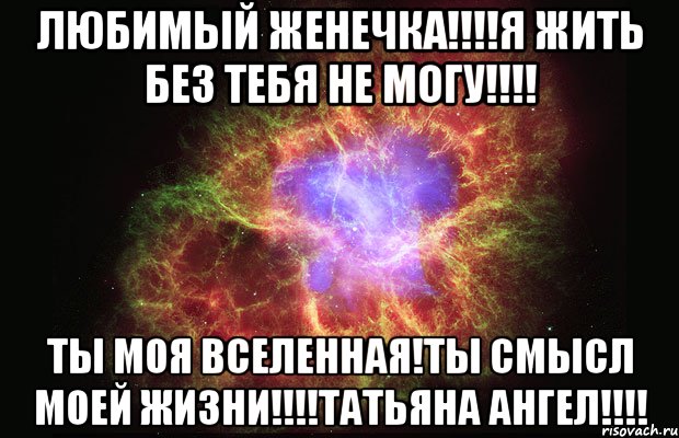 ЛЮБИМЫЙ ЖЕНЕЧКА!!!!Я ЖИТЬ БЕЗ ТЕБЯ НЕ МОГУ!!!! ТЫ МОЯ ВСЕЛЕННАЯ!ТЫ СМЫСЛ МОЕЙ ЖИЗНИ!!!!ТАТЬЯНА АНГЕЛ!!!!, Мем Туманность