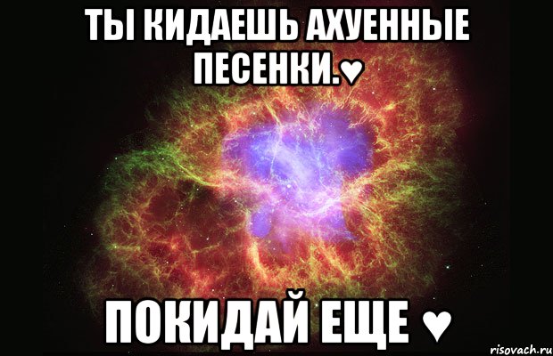 Ты кидаешь ахуенные песенки.♥ Покидай еще ♥, Мем Туманность