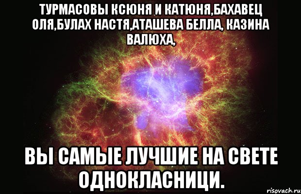 турмасовы ксюня и катюня,бахавец оля,булах настя,аташева белла, казина валюха, вы самые лучшие на свете однокласници., Мем Туманность