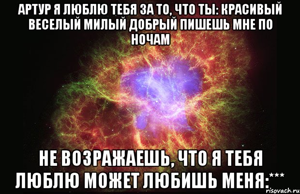 Артур я люблю тебя за то, что ты: Красивый Веселый Милый Добрый Пишешь мне по ночам Не возражаешь, что я тебя люблю Может любишь меня:***, Мем Туманность