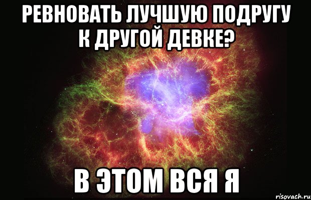 ревновать лучшую подругу к другой девке? в этом вся я, Мем Туманность