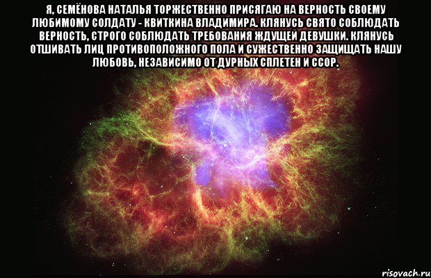 Я, Семёнова Наталья торжественно присягаю на верность своему любимому солдату - Квиткина Владимира. Клянусь свято соблюдать верность, строго соблюдать требования ждущей девушки. Клянусь отшивать лиц противоположного пола и сужественно защищать нашу любовь, независимо от дурных сплетен и ссор. , Мем Туманность