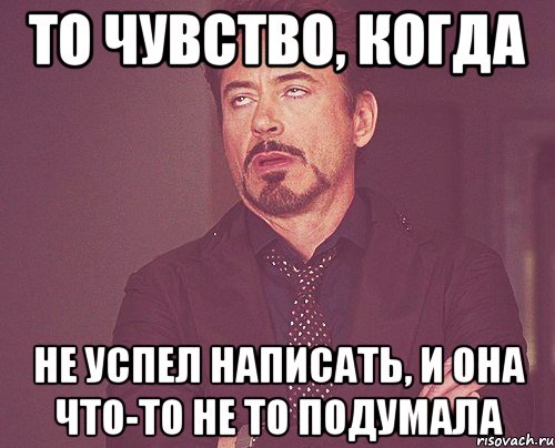 то чувство, когда не успел написать, и она что-то не то подумала, Мем твое выражение лица