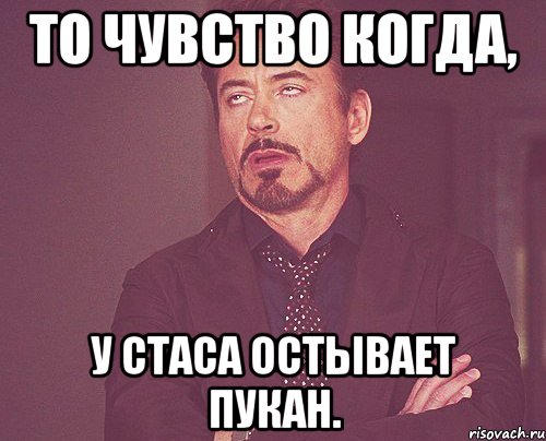 То чувство когда, у Стаса остывает пукан., Мем твое выражение лица