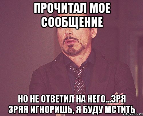 прочитал мое сообщение но не ответил на него...зря зряя игноришь, я буду мстить, Мем твое выражение лица