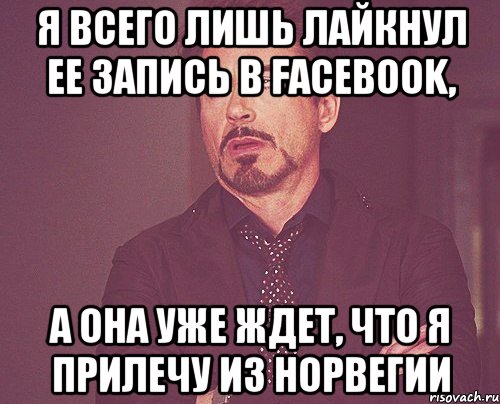 Я всего лишь лайкнул ее запись в Facebook, А она уже ждет, что я прилечу из Норвегии, Мем твое выражение лица