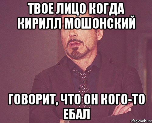 Твое лицо когда Кирилл Мошонский Говорит, что он кого-то ебал, Мем твое выражение лица