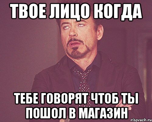 твое лицо когда тебе говорят чтоб ты пошол в магазин, Мем твое выражение лица