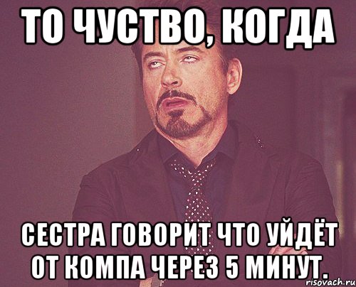 то чуство, когда сестра говорит что уйдёт от компа через 5 минут., Мем твое выражение лица