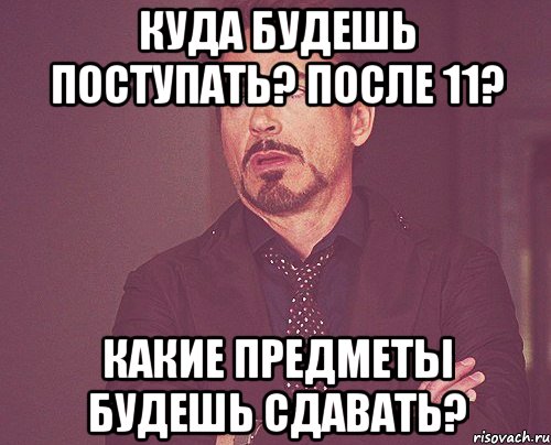 Куда будешь поступать? После 11? Какие предметы будешь сдавать?, Мем твое выражение лица