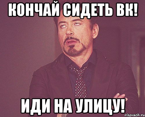 Кончай сидеть ВК! Иди на улицу!, Мем твое выражение лица