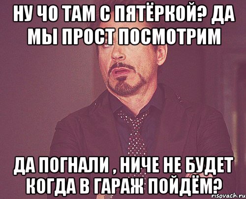 Ну чо там с пятёркой? да мы прост посмотрим Да погнали , ниче не будет Когда в гараж пойдём?, Мем твое выражение лица