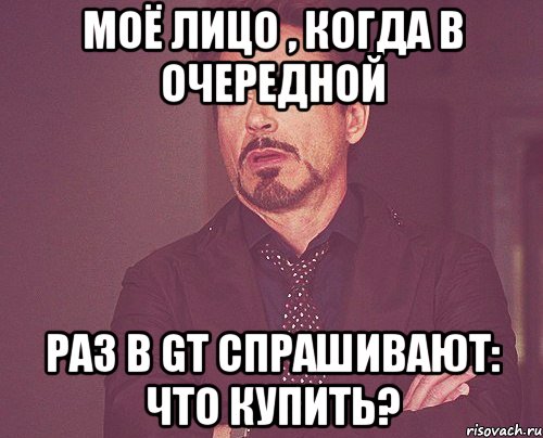 моё лицо , когда в очередной раз в GT спрашивают: что купить?, Мем твое выражение лица