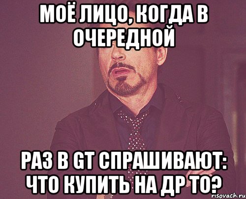 моё лицо, когда в очередной раз в GT спрашивают: что купить на ДР ТО?, Мем твое выражение лица