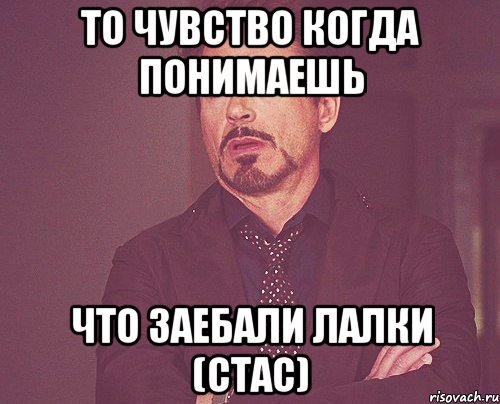 то чувство когда понимаешь что ЗАЕБАЛИ лалки (стас), Мем твое выражение лица