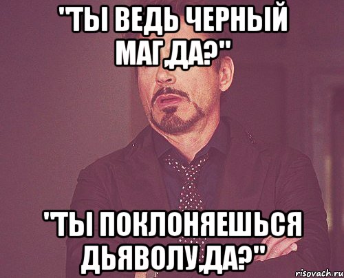 "Ты ведь черный маг,да?" "Ты поклоняешься Дьяволу,да?", Мем твое выражение лица