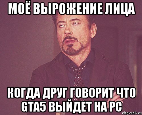 моё вырожение лица когда друг говорит что GTA5 выйдет на PC, Мем твое выражение лица