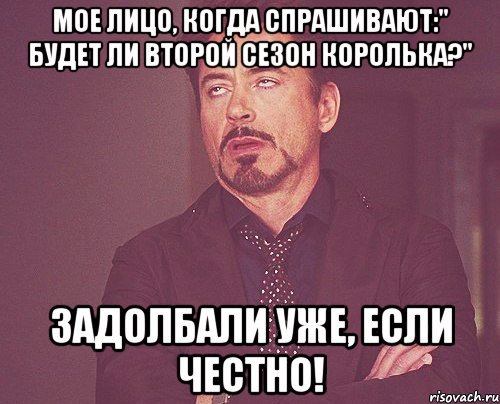 Мое лицо, когда спрашивают:" Будет ли второй сезон королька?" Задолбали уже, если честно!, Мем твое выражение лица