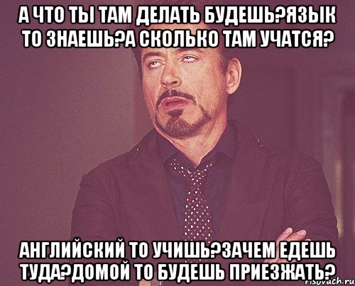 А что ты там делать будешь?Язык то знаешь?А сколько там учатся? Английский то учишь?Зачем едешь туда?Домой то будешь приезжать?, Мем твое выражение лица