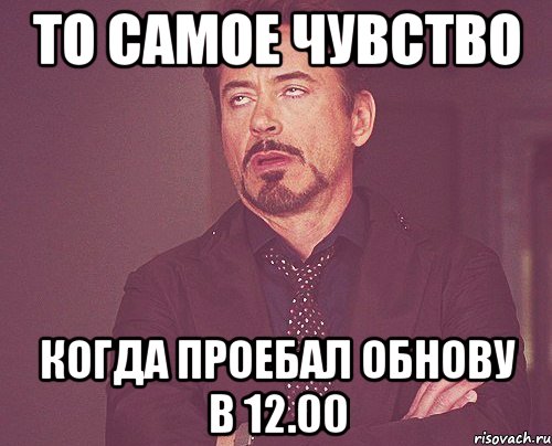 то самое чувство когда проебал обнову в 12.00, Мем твое выражение лица