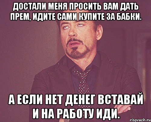 Достали меня просить вам дать прем, идите сами купите за бабки. А если нет денег вставай и на работу иди., Мем твое выражение лица