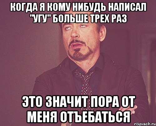 когда я кому нибудь написал "угу" больше трех раз это значит пора от меня отъебаться, Мем твое выражение лица