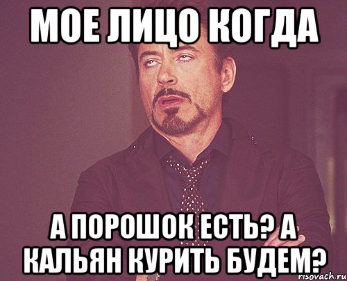 мое лицо когда а порошок есть? А кальян курить будем?, Мем твое выражение лица