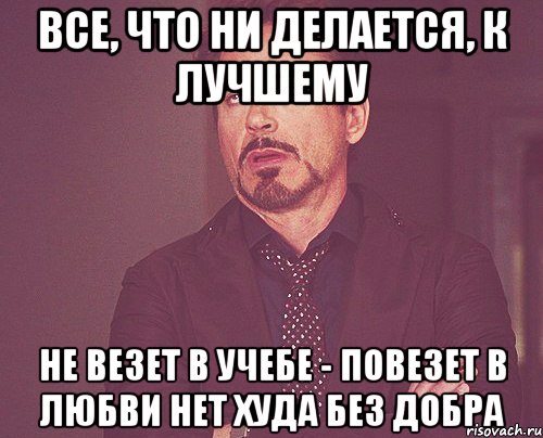 все, что ни делается, к лучшему не везет в учебе - повезет в любви нет худа без добра, Мем твое выражение лица