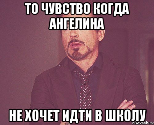 то чувство когда Ангелина НЕ ХОЧЕТ ИДТИ В ШКОЛУ, Мем твое выражение лица