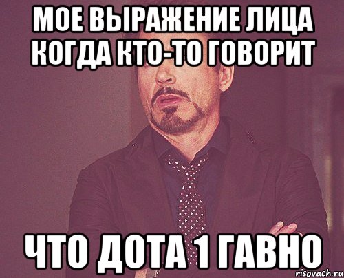 Мое выражение лица когда кто-то говорит что дота 1 гавно, Мем твое выражение лица