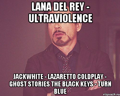 Lana del rey - ultraviolence jackwhite - lazaretto coldplay - ghost stories the black keys - turn blue, Мем твое выражение лица