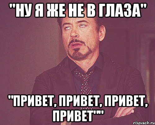 "Ну я же не в глаза" "Привет, привет, привет, привет"", Мем твое выражение лица