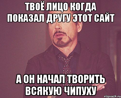 ТВОЁ ЛИЦО КОГДА ПОКАЗАЛ ДРУГУ ЭТОТ САЙТ А ОН НАЧАЛ ТВОРИТЬ ВСЯКУЮ ЧИПУХУ, Мем твое выражение лица