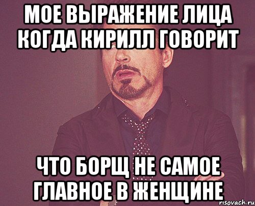 Мое выражение лица когда Кирилл говорит Что Борщ не самое главное в женщине, Мем твое выражение лица