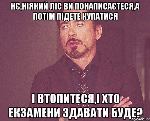 нє,ніякий ліс ви понаписаєтеся,а потім підете купатися і втопитеся,і хто екзамени здавати буде?, Мем твое выражение лица