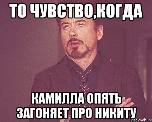 то чувство,когда Камилла опять загоняет про Никиту, Мем твое выражение лица